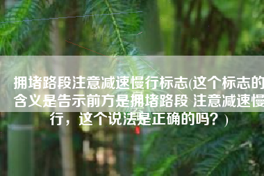 拥堵路段注意减速慢行标志(这个标志的含义是告示前方是拥堵路段 注意减速慢行，这个说法是正确的吗？)