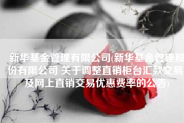新华基金管理有限公司(新华基金管理股份有限公司 关于调整直销柜台汇款交易 及网上直销交易优惠费率的公告)