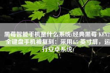 黑莓智能手机是什么系统(经典黑莓 KEY2 全键盘手机被复刻：采用4.5 英寸屏，运行安卓系统)