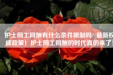 护士同工同酬有什么条件限制吗?(最新权威政策！护士同工同酬的时代真的来了！)