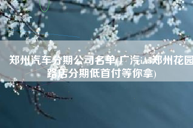 郑州汽车分期公司名单(广汽iA5郑州花园路店分期低首付等你拿)