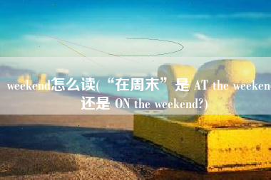 weekend怎么读(“在周末”是 AT the weekend 还是 ON the weekend?)