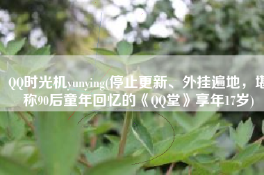 QQ时光机yunying(停止更新、外挂遍地，堪称90后童年回忆的《QQ堂》享年17岁)