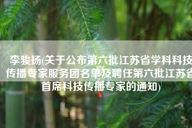 李骏扬(关于公布第六批江苏省学科科技传播专家服务团名单及聘任第六批江苏省首席科技传播专家的通知)