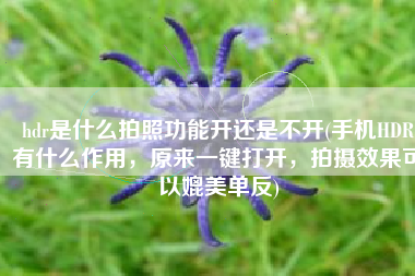 hdr是什么拍照功能开还是不开(手机HDR有什么作用，原来一键打开，拍摄效果可以媲美单反)