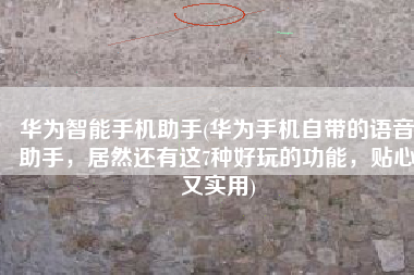 华为智能手机助手(华为手机自带的语音助手，居然还有这7种好玩的功能，贴心又实用)