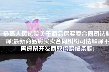 最高人民法院关于商品房买卖合同司法解释(最新商品房买卖合同纠纷司法解释不再保留开发商双倍赔偿条款)