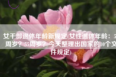 女干部退休年龄新规定(女性退休年龄：50周岁？55周岁？今天整理出国家的10个文件规定)
