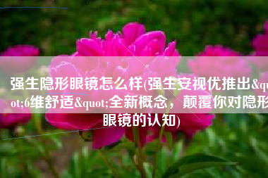强生隐形眼镜怎么样(强生安视优推出"6维舒适"全新概念，颠覆你对隐形眼镜的认知)