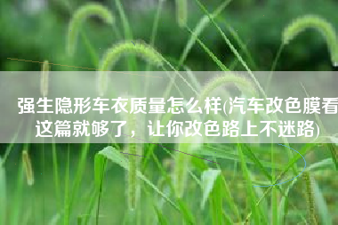 强生隐形车衣质量怎么样(汽车改色膜看这篇就够了，让你改色路上不迷路)