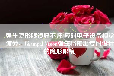 强生隐形眼镜好不好(应对电子设备视觉疲劳，J&J Vision强生将推出专门设计的隐形眼镜)