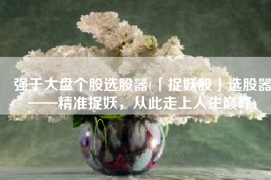 强于大盘个股选股器(「捉妖股」选股器——精准捉妖，从此走上人生巅峰)