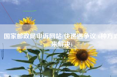 国家邮政局申诉网站(快递遇争议 6种方式来解决)