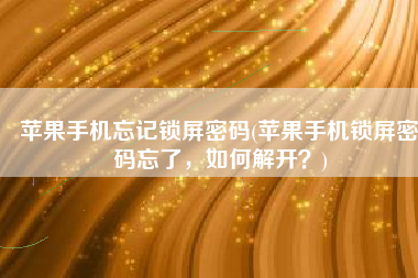 苹果手机忘记锁屏密码(苹果手机锁屏密码忘了，如何解开？)