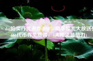 dnf拍卖行优惠券(DNF：助手壕礼大放送！666代币券免费得，4大用法最给力)