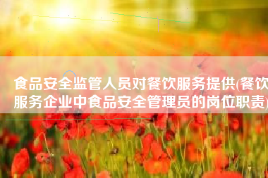 食品安全监管人员对餐饮服务提供(餐饮服务企业中食品安全管理员的岗位职责)