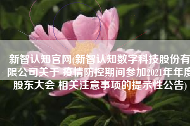 新智认知官网(新智认知数字科技股份有限公司关于 疫情防控期间参加2021年年度股东大会 相关注意事项的提示性公告)