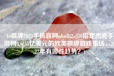 46棋牌2022手机官网pkufli2-530指定杰克手游网4.6(55亿美元的欧美棋牌游戏市场，2022年有哪些趋势？)