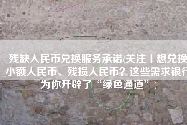 残缺人民币兑换服务承诺(关注丨想兑换小额人民币、残损人民币？这些需求银行为你开辟了“绿色通道”)