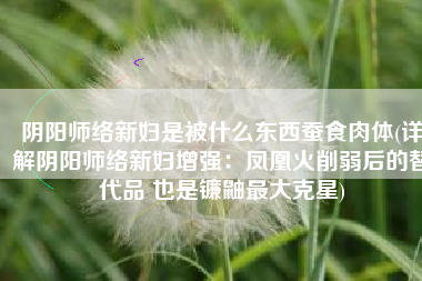 阴阳师络新妇是被什么东西蚕食肉体(详解阴阳师络新妇增强：凤凰火削弱后的替代品 也是镰鼬最大克星)