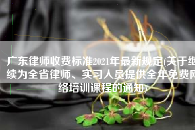 广东律师收费标准2021年最新规定(关于继续为全省律师、实习人员提供全年免费网络培训课程的通知)