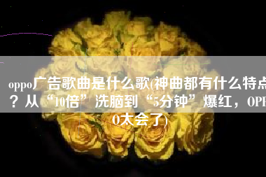 oppo广告歌曲是什么歌(神曲都有什么特点？从“10倍”洗脑到“5分钟”爆红，OPPO太会了)