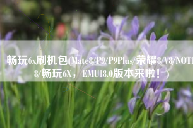 畅玩6x刷机包(Mate8/P9/P9Plus/荣耀8/V8/NOTE8/畅玩6X，EMUI8.0版本来啦！)