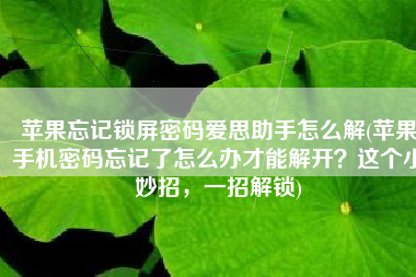 苹果忘记锁屏密码爱思助手怎么解(苹果手机密码忘记了怎么办才能解开？这个小妙招，一招解锁)