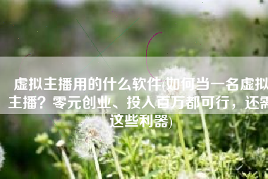 虚拟主播用的什么软件(如何当一名虚拟主播？零元创业、投入百万都可行，还需这些利器)