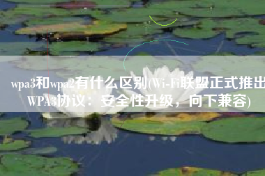 wpa3和wpa2有什么区别(Wi-Fi联盟正式推出WPA3协议：安全性升级，向下兼容)