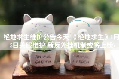 绝地求生维护公告今天(《绝地求生》1月25日关服维护 新反外挂机制或将上线)