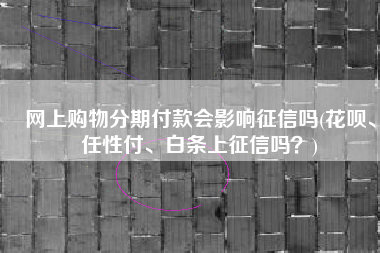 网上购物分期付款会影响征信吗(花呗、任性付、白条上征信吗？)
