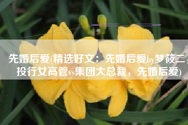 先婚后爱(精选好文：先婚后爱by梦筱二，投行女高管vs集团大总裁，先婚后爱)