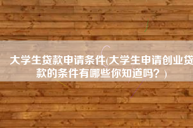 大学生贷款申请条件(大学生申请创业贷款的条件有哪些你知道吗？)