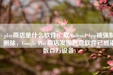 play商店是什么软件(17款Android App被强制删除，Google Play商店发现恶意软件已感染数百万设备)