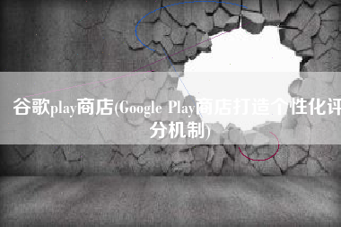 谷歌play商店(Google Play商店打造个性化评分机制)