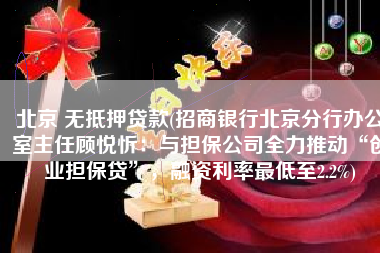北京 无抵押贷款(招商银行北京分行办公室主任顾悦忻：与担保公司全力推动“创业担保贷”，融资利率最低至2.2%)