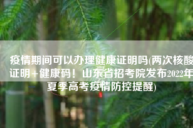 疫情期间可以办理健康证明吗(两次核酸证明+健康码！山东省招考院发布2022年夏季高考疫情防控提醒)