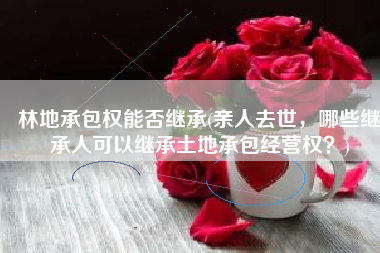 林地承包权能否继承(亲人去世，哪些继承人可以继承土地承包经营权？)