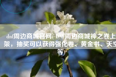 dnf周边商城官网( DNF周边商城神之卷上架，抽奖可以获得强化卷、黄金书、天空等)