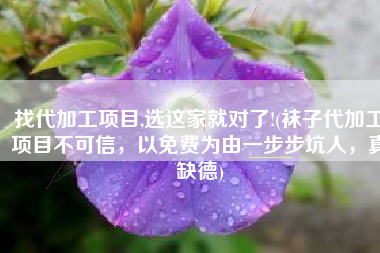 找代加工项目,选这家就对了!(袜子代加工项目不可信，以免费为由一步步坑人，真缺德)