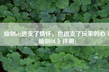 仙剑ol(透支了情怀，也透支了玩家的心《仙剑OL》评测)