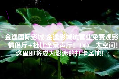 金逸国际影城(金逸影城试营业免费观影！情侣厅+杜比全景声厅！4000㎡大空间！这里即将成为影迷的打卡圣地！)