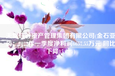 天堂硅谷资产管理集团有限公司(金石亚药：2022年一季度净利润6657.55万元 同比下降15.62%)