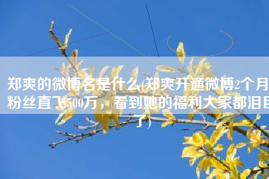 郑爽的微博名是什么(郑爽开通微博2个月，粉丝直飞500万，看到她的福利大家都泪目了)