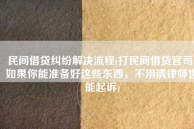 民间借贷纠纷解决流程(打民间借贷官司，如果你能准备好这些东西，不用请律师也能起诉)