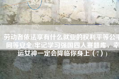 劳动者依法享有什么就业的权利平等公平同等安全(牢记学习强国四人赛题库，幸运女神一定会降临你身上（7）)