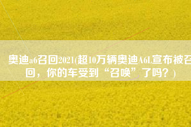 奥迪a6召回2021(超10万辆奥迪A6L宣布被召回，你的车受到“召唤”了吗？)