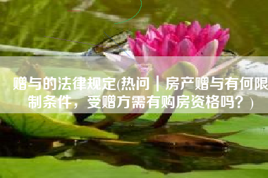 赠与的法律规定(热问｜房产赠与有何限制条件，受赠方需有购房资格吗？)