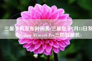三星手机发布时间表(三星定于7月13日发布Galaxy XCover6 Pro三防智能机)